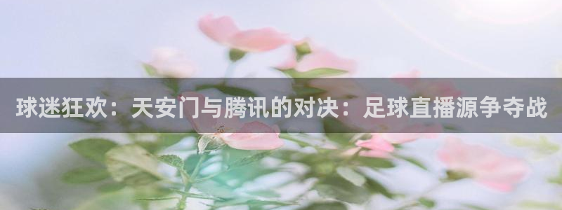 看球吧在线观看：球迷狂欢：天安门与腾讯的对决：足球直播源争夺战