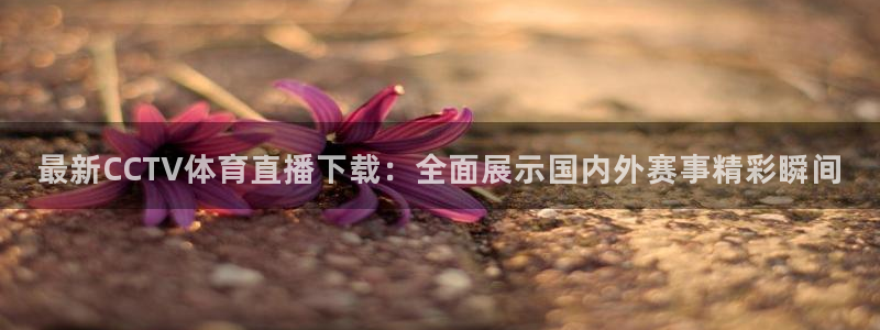 看球吧直播免费观看：最新CCTV体育直播下载：全面展示国内外赛事精彩瞬间