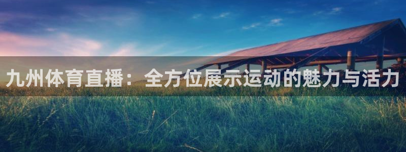 看球吧nba在线高清免费：九州体育直播：全方位展示运动的魅力与活力